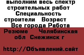 выполним весь спектр строительных работ › Специальность ­ строители › Возраст ­ 31 - Все города Работа » Резюме   . Челябинская обл.,Снежинск г.